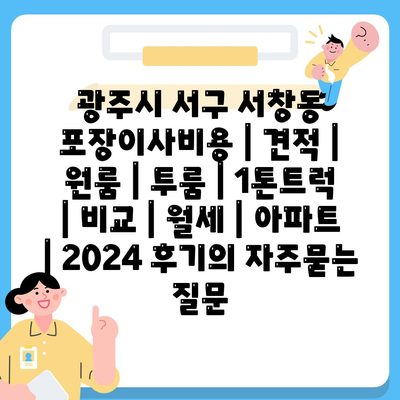 광주시 서구 서창동 포장이사비용 | 견적 | 원룸 | 투룸 | 1톤트럭 | 비교 | 월세 | 아파트 | 2024 후기