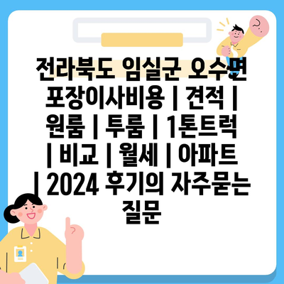 전라북도 임실군 오수면 포장이사비용 | 견적 | 원룸 | 투룸 | 1톤트럭 | 비교 | 월세 | 아파트 | 2024 후기