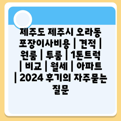 제주도 제주시 오라동 포장이사비용 | 견적 | 원룸 | 투룸 | 1톤트럭 | 비교 | 월세 | 아파트 | 2024 후기