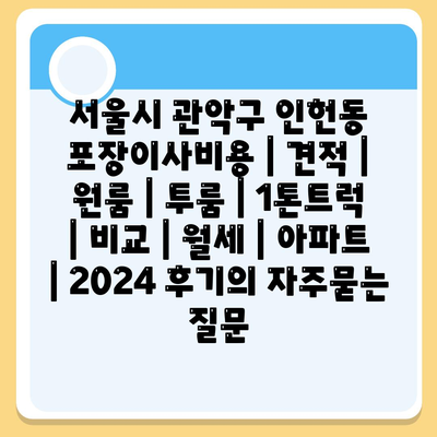 서울시 관악구 인헌동 포장이사비용 | 견적 | 원룸 | 투룸 | 1톤트럭 | 비교 | 월세 | 아파트 | 2024 후기