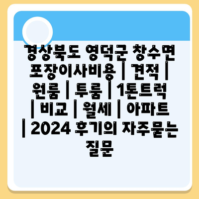 경상북도 영덕군 창수면 포장이사비용 | 견적 | 원룸 | 투룸 | 1톤트럭 | 비교 | 월세 | 아파트 | 2024 후기