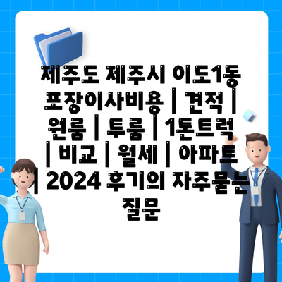 제주도 제주시 이도1동 포장이사비용 | 견적 | 원룸 | 투룸 | 1톤트럭 | 비교 | 월세 | 아파트 | 2024 후기