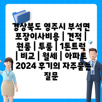 경상북도 영주시 부석면 포장이사비용 | 견적 | 원룸 | 투룸 | 1톤트럭 | 비교 | 월세 | 아파트 | 2024 후기