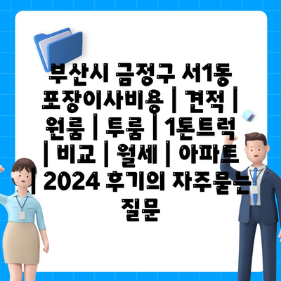 부산시 금정구 서1동 포장이사비용 | 견적 | 원룸 | 투룸 | 1톤트럭 | 비교 | 월세 | 아파트 | 2024 후기