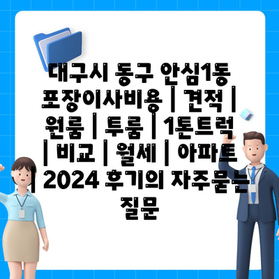 대구시 동구 안심1동 포장이사비용 | 견적 | 원룸 | 투룸 | 1톤트럭 | 비교 | 월세 | 아파트 | 2024 후기