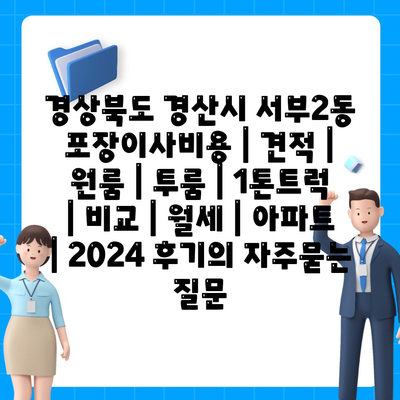 경상북도 경산시 서부2동 포장이사비용 | 견적 | 원룸 | 투룸 | 1톤트럭 | 비교 | 월세 | 아파트 | 2024 후기