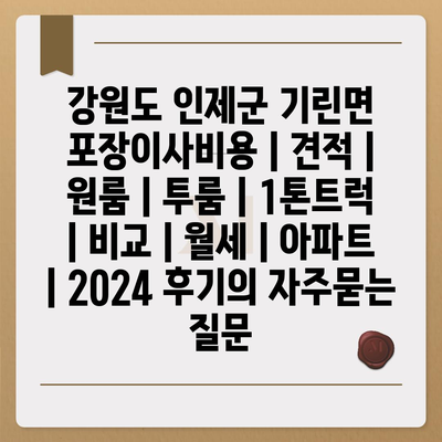 강원도 인제군 기린면 포장이사비용 | 견적 | 원룸 | 투룸 | 1톤트럭 | 비교 | 월세 | 아파트 | 2024 후기