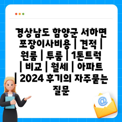 경상남도 함양군 서하면 포장이사비용 | 견적 | 원룸 | 투룸 | 1톤트럭 | 비교 | 월세 | 아파트 | 2024 후기