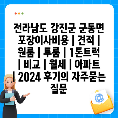 전라남도 강진군 군동면 포장이사비용 | 견적 | 원룸 | 투룸 | 1톤트럭 | 비교 | 월세 | 아파트 | 2024 후기