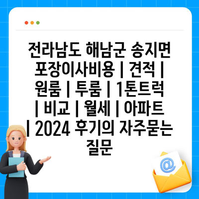 전라남도 해남군 송지면 포장이사비용 | 견적 | 원룸 | 투룸 | 1톤트럭 | 비교 | 월세 | 아파트 | 2024 후기