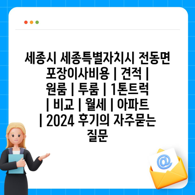 세종시 세종특별자치시 전동면 포장이사비용 | 견적 | 원룸 | 투룸 | 1톤트럭 | 비교 | 월세 | 아파트 | 2024 후기