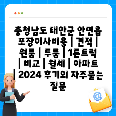 충청남도 태안군 안면읍 포장이사비용 | 견적 | 원룸 | 투룸 | 1톤트럭 | 비교 | 월세 | 아파트 | 2024 후기