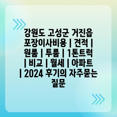 강원도 고성군 거진읍 포장이사비용 | 견적 | 원룸 | 투룸 | 1톤트럭 | 비교 | 월세 | 아파트 | 2024 후기