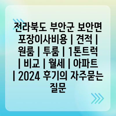 전라북도 부안군 보안면 포장이사비용 | 견적 | 원룸 | 투룸 | 1톤트럭 | 비교 | 월세 | 아파트 | 2024 후기