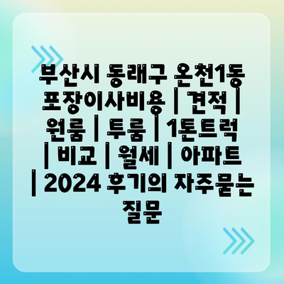 부산시 동래구 온천1동 포장이사비용 | 견적 | 원룸 | 투룸 | 1톤트럭 | 비교 | 월세 | 아파트 | 2024 후기