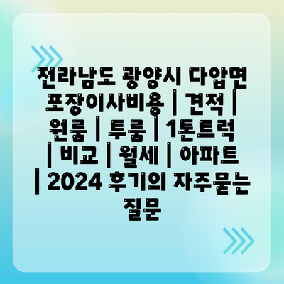 전라남도 광양시 다압면 포장이사비용 | 견적 | 원룸 | 투룸 | 1톤트럭 | 비교 | 월세 | 아파트 | 2024 후기