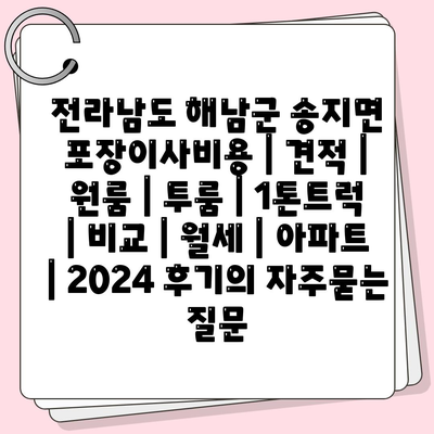 전라남도 해남군 송지면 포장이사비용 | 견적 | 원룸 | 투룸 | 1톤트럭 | 비교 | 월세 | 아파트 | 2024 후기