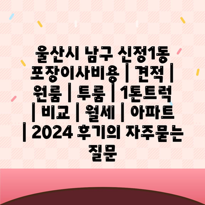 울산시 남구 신정1동 포장이사비용 | 견적 | 원룸 | 투룸 | 1톤트럭 | 비교 | 월세 | 아파트 | 2024 후기