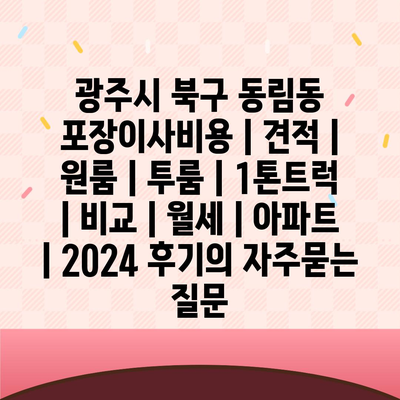 광주시 북구 동림동 포장이사비용 | 견적 | 원룸 | 투룸 | 1톤트럭 | 비교 | 월세 | 아파트 | 2024 후기