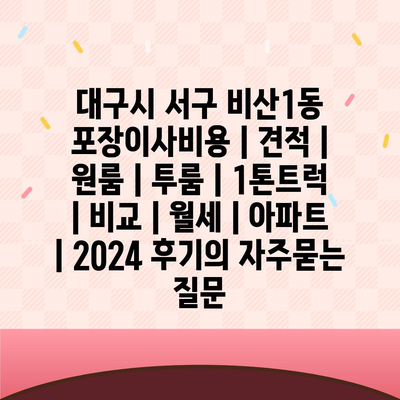 대구시 서구 비산1동 포장이사비용 | 견적 | 원룸 | 투룸 | 1톤트럭 | 비교 | 월세 | 아파트 | 2024 후기