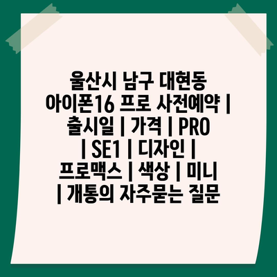 울산시 남구 대현동 아이폰16 프로 사전예약 | 출시일 | 가격 | PRO | SE1 | 디자인 | 프로맥스 | 색상 | 미니 | 개통