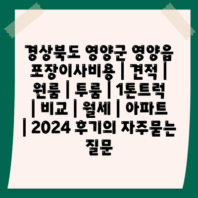 경상북도 영양군 영양읍 포장이사비용 | 견적 | 원룸 | 투룸 | 1톤트럭 | 비교 | 월세 | 아파트 | 2024 후기