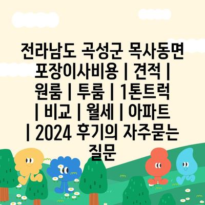 전라남도 곡성군 목사동면 포장이사비용 | 견적 | 원룸 | 투룸 | 1톤트럭 | 비교 | 월세 | 아파트 | 2024 후기