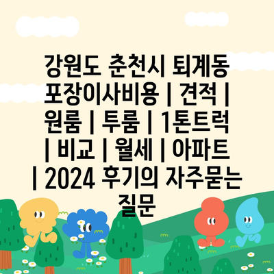 강원도 춘천시 퇴계동 포장이사비용 | 견적 | 원룸 | 투룸 | 1톤트럭 | 비교 | 월세 | 아파트 | 2024 후기