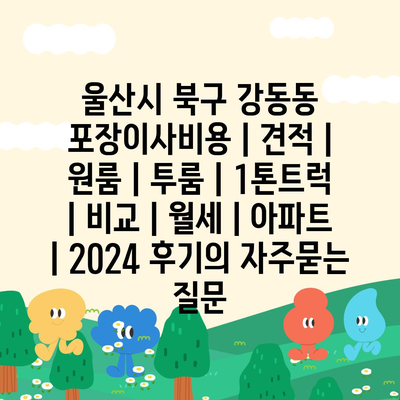 울산시 북구 강동동 포장이사비용 | 견적 | 원룸 | 투룸 | 1톤트럭 | 비교 | 월세 | 아파트 | 2024 후기