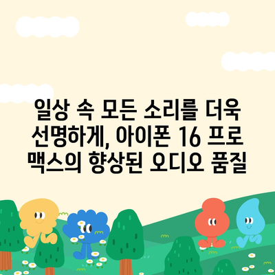 아이폰16 프로 맥스의 향상된 오디오 품질로 음악과 영화를 최고로 즐기다