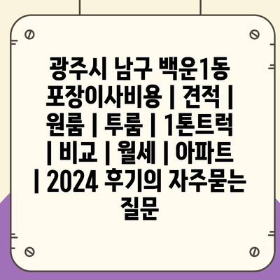 광주시 남구 백운1동 포장이사비용 | 견적 | 원룸 | 투룸 | 1톤트럭 | 비교 | 월세 | 아파트 | 2024 후기