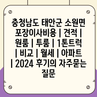 충청남도 태안군 소원면 포장이사비용 | 견적 | 원룸 | 투룸 | 1톤트럭 | 비교 | 월세 | 아파트 | 2024 후기