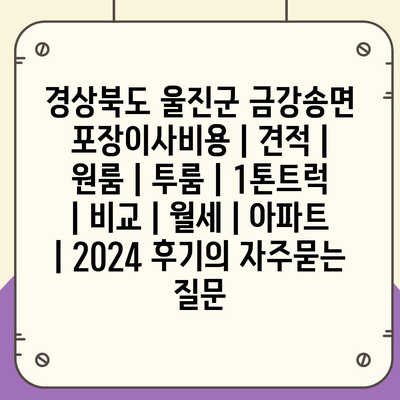 경상북도 울진군 금강송면 포장이사비용 | 견적 | 원룸 | 투룸 | 1톤트럭 | 비교 | 월세 | 아파트 | 2024 후기