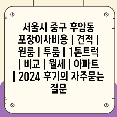 서울시 중구 후암동 포장이사비용 | 견적 | 원룸 | 투룸 | 1톤트럭 | 비교 | 월세 | 아파트 | 2024 후기