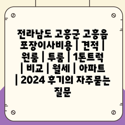 전라남도 고흥군 고흥읍 포장이사비용 | 견적 | 원룸 | 투룸 | 1톤트럭 | 비교 | 월세 | 아파트 | 2024 후기