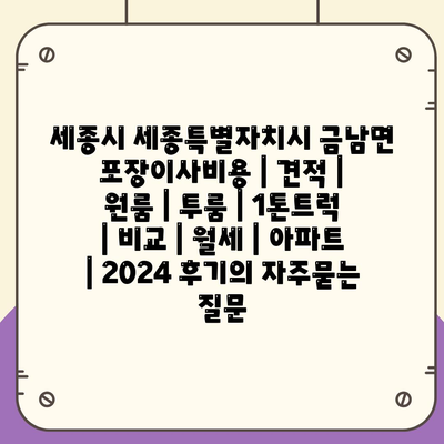 세종시 세종특별자치시 금남면 포장이사비용 | 견적 | 원룸 | 투룸 | 1톤트럭 | 비교 | 월세 | 아파트 | 2024 후기