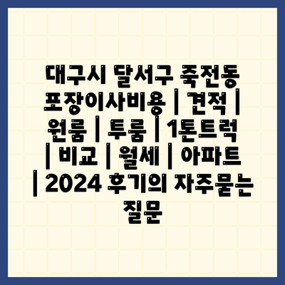 대구시 달서구 죽전동 포장이사비용 | 견적 | 원룸 | 투룸 | 1톤트럭 | 비교 | 월세 | 아파트 | 2024 후기