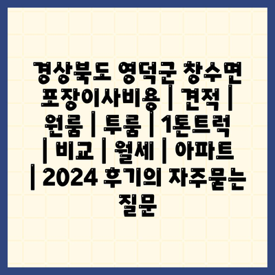 경상북도 영덕군 창수면 포장이사비용 | 견적 | 원룸 | 투룸 | 1톤트럭 | 비교 | 월세 | 아파트 | 2024 후기