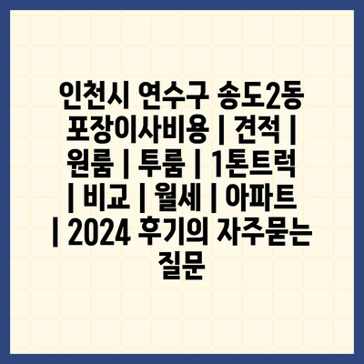 인천시 연수구 송도2동 포장이사비용 | 견적 | 원룸 | 투룸 | 1톤트럭 | 비교 | 월세 | 아파트 | 2024 후기