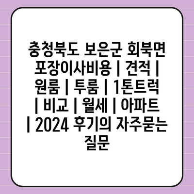 충청북도 보은군 회북면 포장이사비용 | 견적 | 원룸 | 투룸 | 1톤트럭 | 비교 | 월세 | 아파트 | 2024 후기