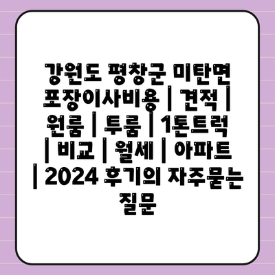 강원도 평창군 미탄면 포장이사비용 | 견적 | 원룸 | 투룸 | 1톤트럭 | 비교 | 월세 | 아파트 | 2024 후기