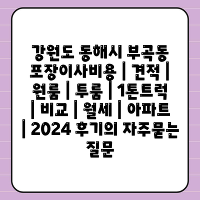 강원도 동해시 부곡동 포장이사비용 | 견적 | 원룸 | 투룸 | 1톤트럭 | 비교 | 월세 | 아파트 | 2024 후기