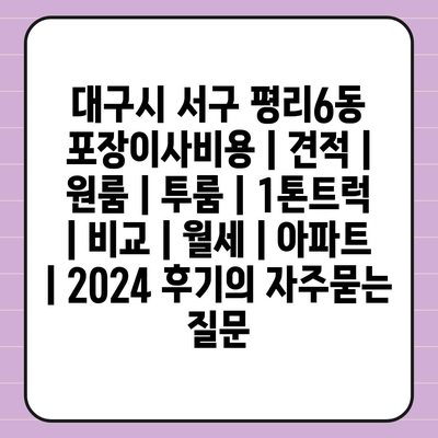 대구시 서구 평리6동 포장이사비용 | 견적 | 원룸 | 투룸 | 1톤트럭 | 비교 | 월세 | 아파트 | 2024 후기