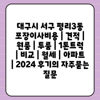 대구시 서구 평리3동 포장이사비용 | 견적 | 원룸 | 투룸 | 1톤트럭 | 비교 | 월세 | 아파트 | 2024 후기