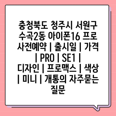 충청북도 청주시 서원구 수곡2동 아이폰16 프로 사전예약 | 출시일 | 가격 | PRO | SE1 | 디자인 | 프로맥스 | 색상 | 미니 | 개통