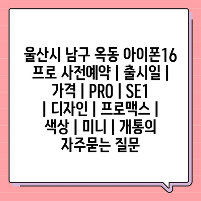 울산시 남구 옥동 아이폰16 프로 사전예약 | 출시일 | 가격 | PRO | SE1 | 디자인 | 프로맥스 | 색상 | 미니 | 개통