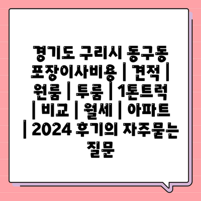 경기도 구리시 동구동 포장이사비용 | 견적 | 원룸 | 투룸 | 1톤트럭 | 비교 | 월세 | 아파트 | 2024 후기