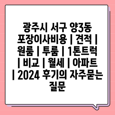 광주시 서구 양3동 포장이사비용 | 견적 | 원룸 | 투룸 | 1톤트럭 | 비교 | 월세 | 아파트 | 2024 후기