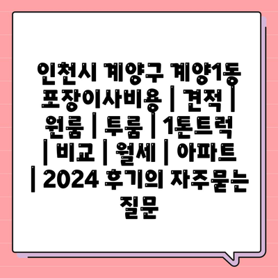 인천시 계양구 계양1동 포장이사비용 | 견적 | 원룸 | 투룸 | 1톤트럭 | 비교 | 월세 | 아파트 | 2024 후기