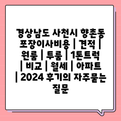 경상남도 사천시 향촌동 포장이사비용 | 견적 | 원룸 | 투룸 | 1톤트럭 | 비교 | 월세 | 아파트 | 2024 후기